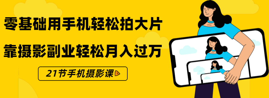 零基础用手机轻松拍大片,靠摄影副业轻松月入过万(21节手机摄影课)