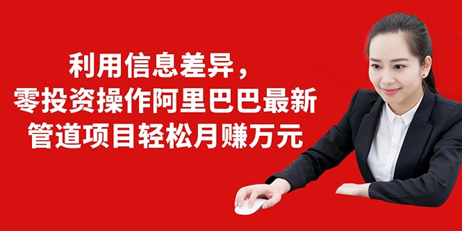 利用信息差异,零投资操作阿里巴巴最新管道项目轻松月赚10000+