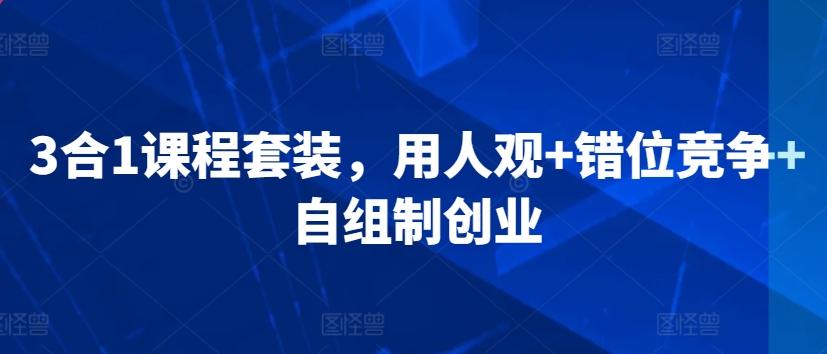 合1课程套装，​用人观+错位竞争+自组制创业"