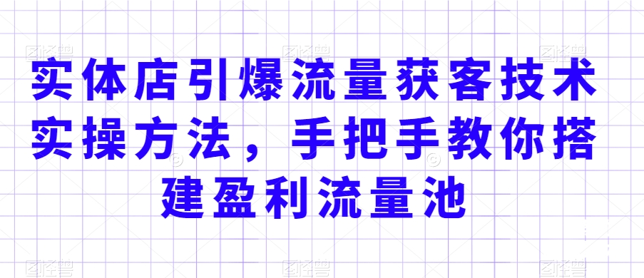 实体店引爆流量获客技术实操方法,手把手教你搭建盈利流量池,让你的生意客户裂变渠道裂变