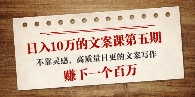 日入10万的文案课第五期, 不靠灵感,高质量日更的文案写作,赚下一个百万