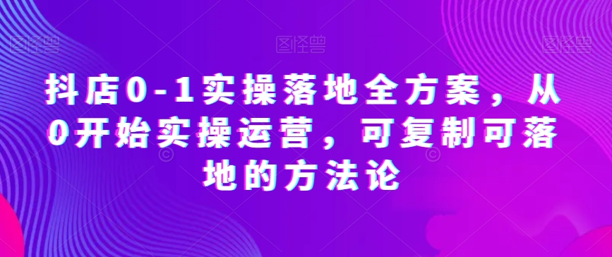 抖店0-1实操落地全方案,从0开始实操运营,可复制可落地的方法论