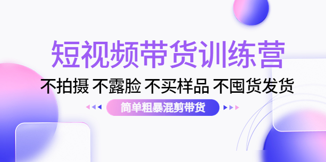短视频带货训练营:不拍摄 不露脸 不买样品 不囤货发货 简单粗暴混剪带货(第三期)