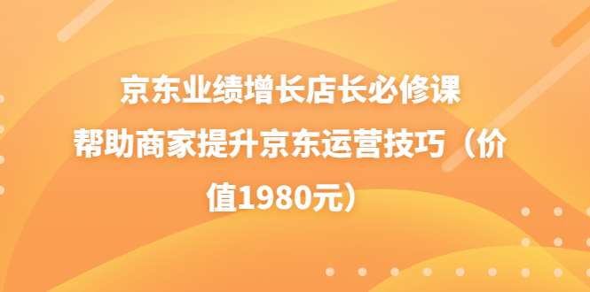 京东业绩增长店长必修课:帮助商家提升京东运营技巧(价值1980元)
