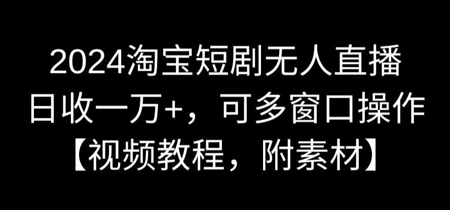 024淘宝短剧无人直播,日收一万+,可多窗口操作【视频教程,附素材】【揭秘】"