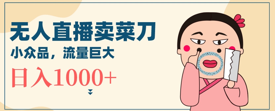无人冷门品直播新玩法,通过卖菜刀日入1000+【揭秘】