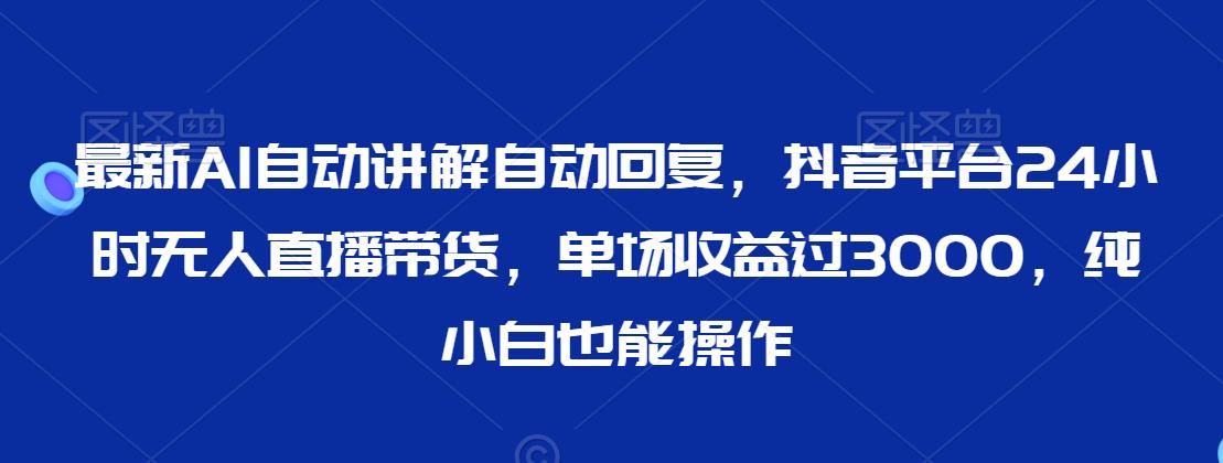 最新AI自动讲解自动回复,抖音平台24小时无人直播带货,单场收益过3000,纯小白也能操作【揭秘】