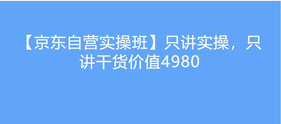 【京东自营实操班】只讲实操，只讲干货价值4980