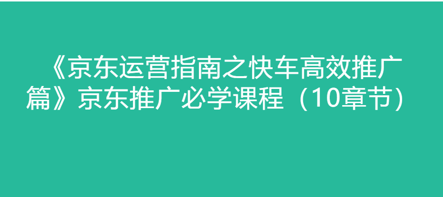 《京东运营指南之快车高效推广篇》京东推广必学课程（10章节）