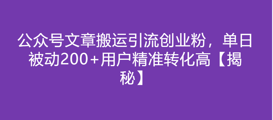公众号文章搬运引流创业粉,单日被动200+用户精准转化高【揭秘】