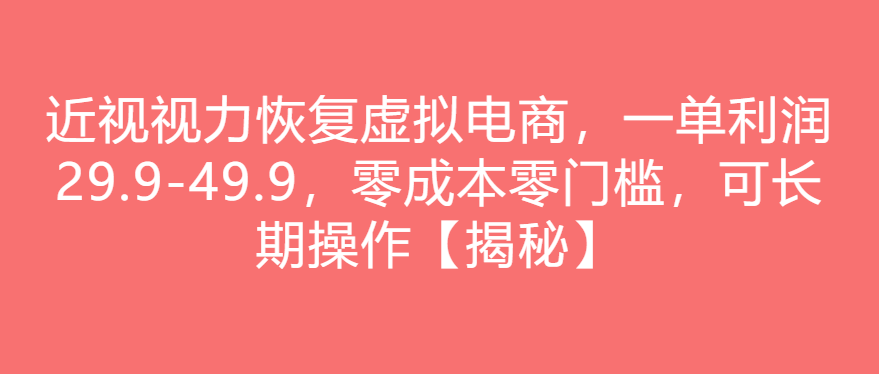 近视视力恢复虚拟电商,一单利润29.9-49.9,零成本零门槛,可长期操作【揭秘】