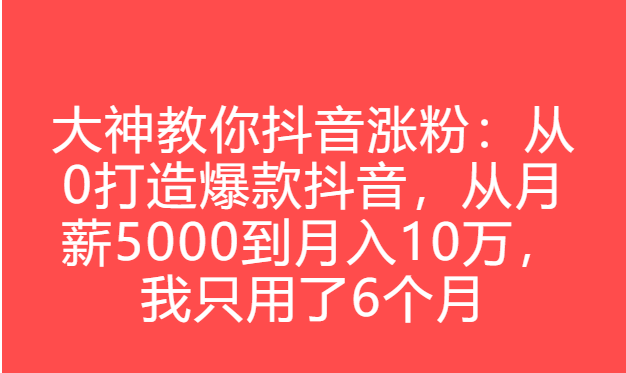 大神教你抖音涨粉:从0打造爆款抖音,从月薪5000到月入10万,我只用了6个月