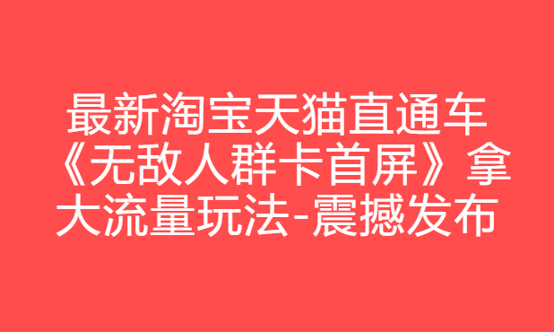 最新淘宝天猫直通车《无敌人群卡首屏》拿大流量玩法-震撼发布
